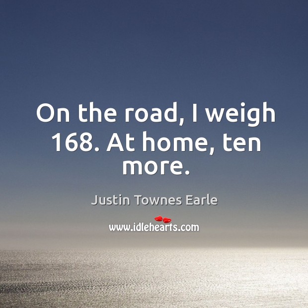On the road, I weigh 168. At home, ten more. Justin Townes Earle Picture Quote