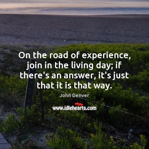 On the road of experience, join in the living day; if there’s John Denver Picture Quote