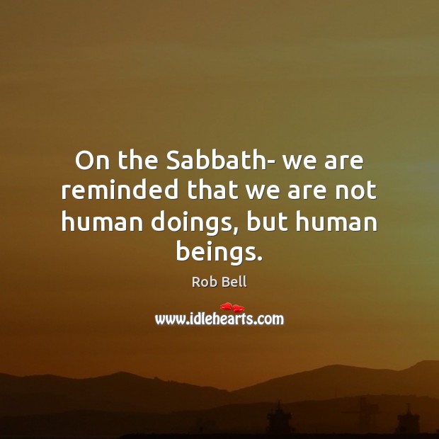 On the Sabbath- we are reminded that we are not human doings, but human beings. Image