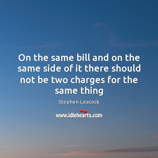 On the same bill and on the same side of it there Stephen Leacock Picture Quote