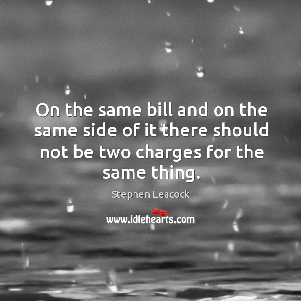 On the same bill and on the same side of it there should not be two charges for the same thing. Stephen Leacock Picture Quote