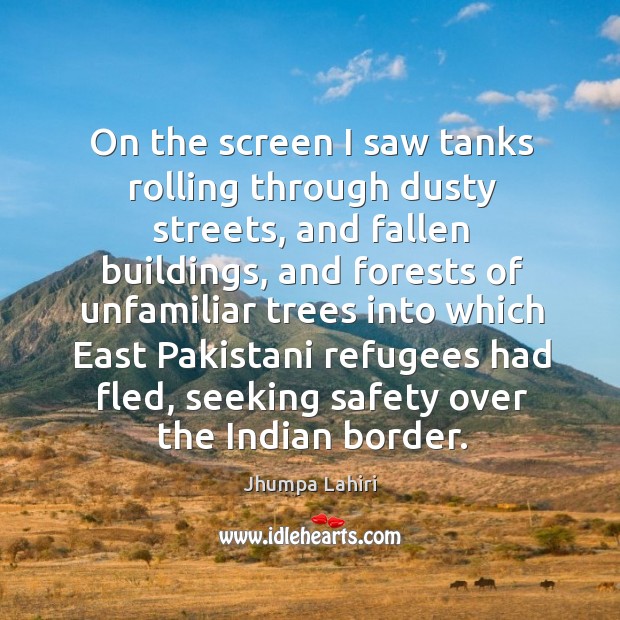 On the screen I saw tanks rolling through dusty streets, and fallen buildings Jhumpa Lahiri Picture Quote