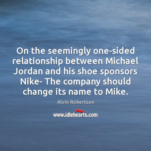 On the seemingly one-sided relationship between Michael Jordan and his shoe sponsors Alvin Robertson Picture Quote