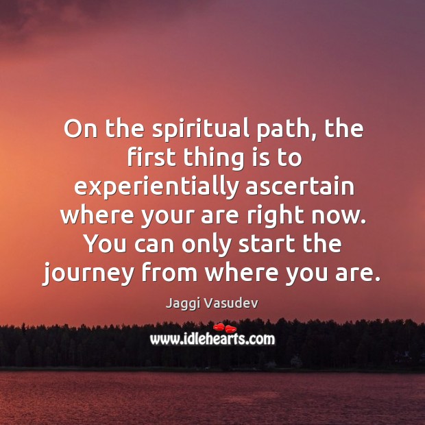 On the spiritual path, the first thing is to experientially ascertain where 