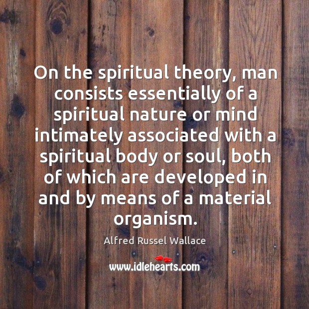 On the spiritual theory, man consists essentially of a spiritual nature or mind intimately Alfred Russel Wallace Picture Quote