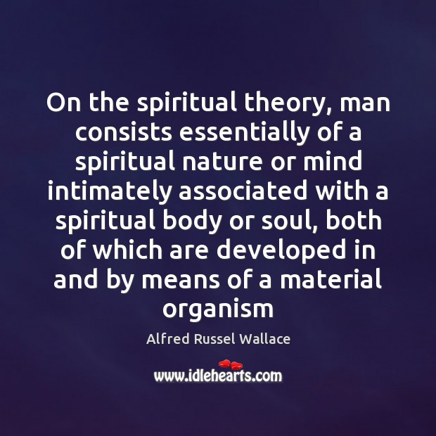 On the spiritual theory, man consists essentially of a spiritual nature or Alfred Russel Wallace Picture Quote