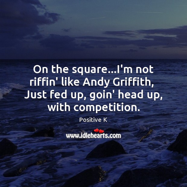On the square…I’m not riffin’ like Andy Griffith,  Just fed up, Positive K Picture Quote