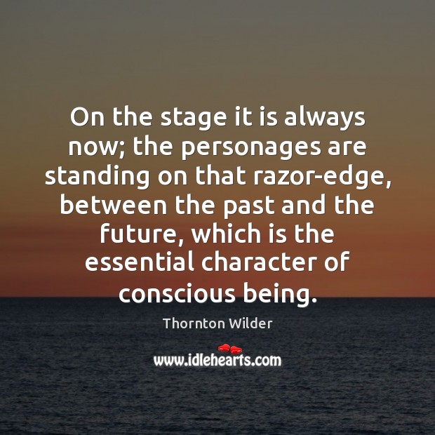 On the stage it is always now; the personages are standing on Thornton Wilder Picture Quote