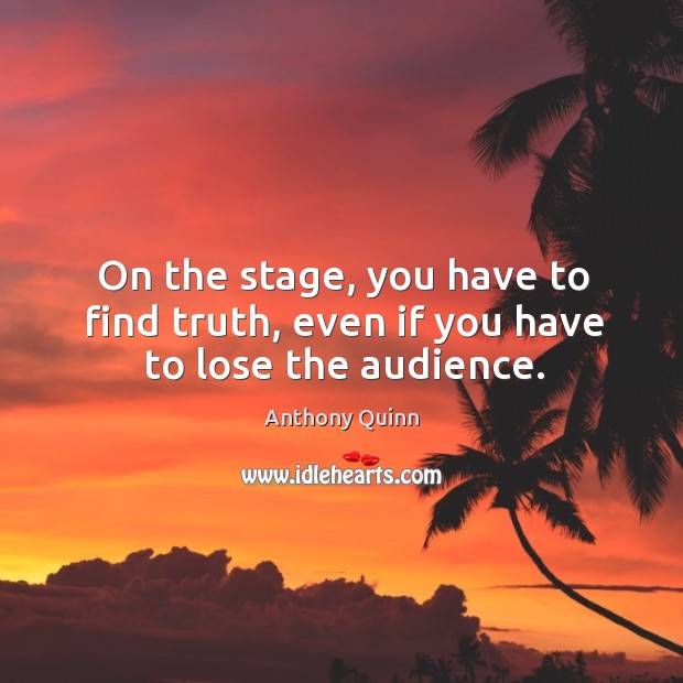 On the stage, you have to find truth, even if you have to lose the audience. Anthony Quinn Picture Quote