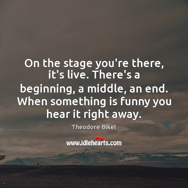 On the stage you’re there, it’s live. There’s a beginning, a middle, Image