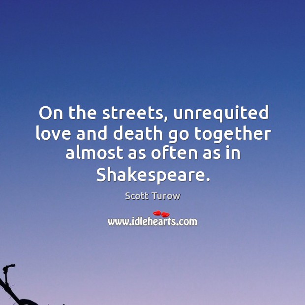 On the streets, unrequited love and death go together almost as often as in shakespeare. Scott Turow Picture Quote