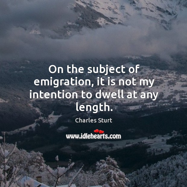 On the subject of emigration, it is not my intention to dwell at any length. Charles Sturt Picture Quote