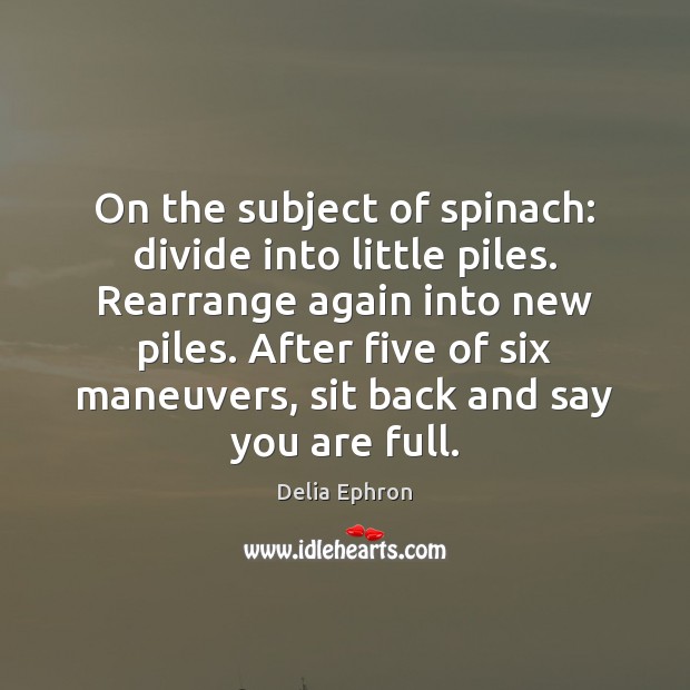 On the subject of spinach: divide into little piles. Rearrange again into Delia Ephron Picture Quote