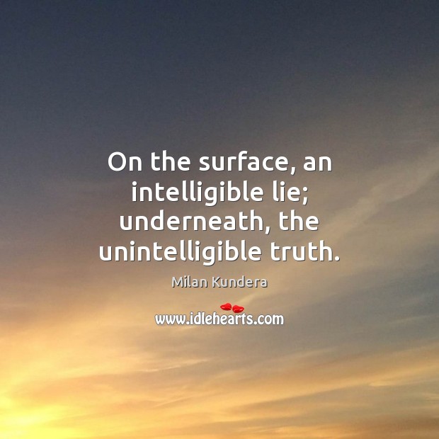 On the surface, an intelligible lie; underneath, the unintelligible truth. Milan Kundera Picture Quote