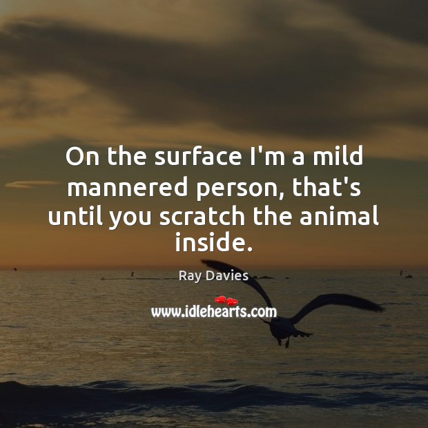 On the surface I’m a mild mannered person, that’s until you scratch the animal inside. Ray Davies Picture Quote