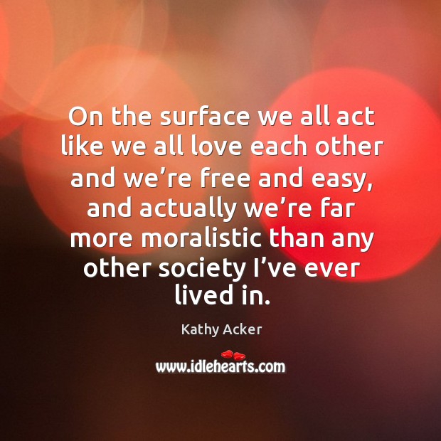 On the surface we all act like we all love each other and we’re free and easy Kathy Acker Picture Quote