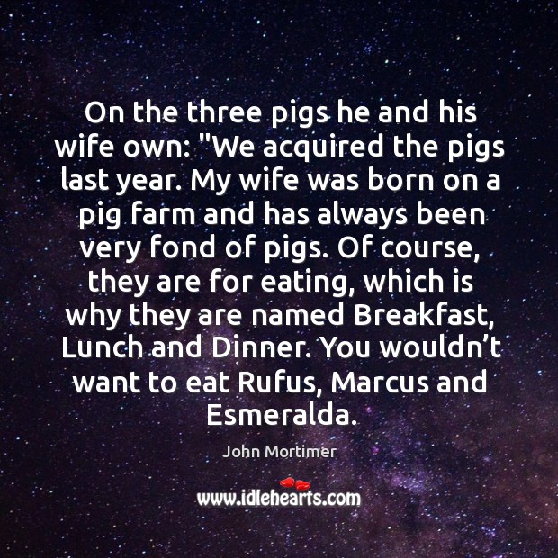 On the three pigs he and his wife own: “We acquired the John Mortimer Picture Quote