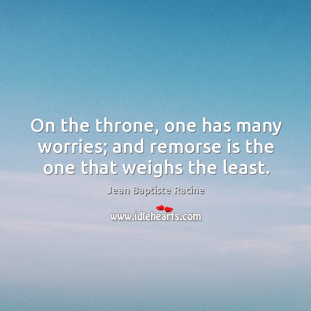On the throne, one has many worries; and remorse is the one that weighs the least. Jean Baptiste Racine Picture Quote
