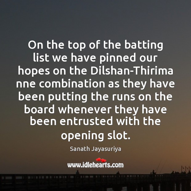 On the top of the batting list we have pinned our hopes Sanath Jayasuriya Picture Quote