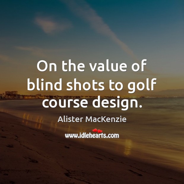 On the value of blind shots to golf course design. Alister MacKenzie Picture Quote