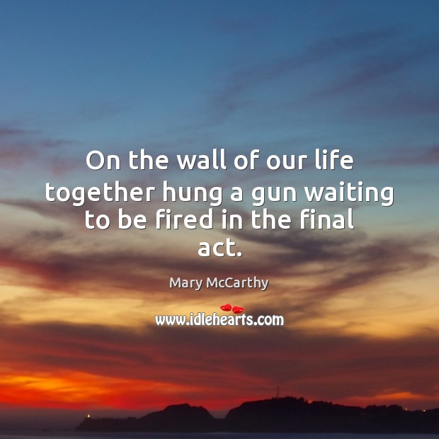 On the wall of our life together hung a gun waiting to be fired in the final act. Mary McCarthy Picture Quote
