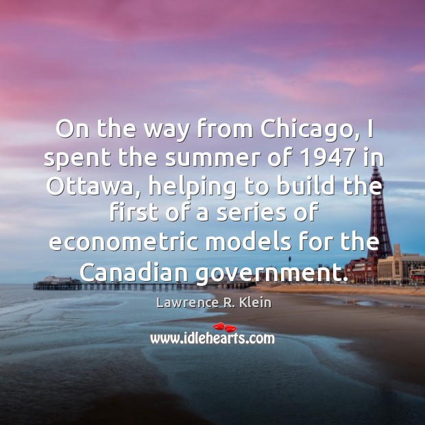 On the way from chicago, I spent the summer of 1947 in ottawa, helping to build the Lawrence R. Klein Picture Quote