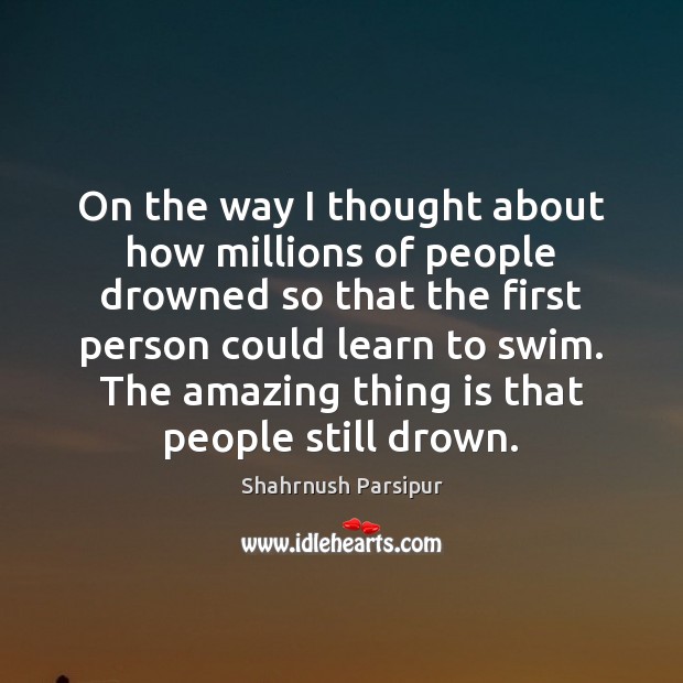 On the way I thought about how millions of people drowned so Shahrnush Parsipur Picture Quote