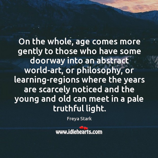 On the whole, age comes more gently to those who have some doorway into an abstract world-art Freya Stark Picture Quote