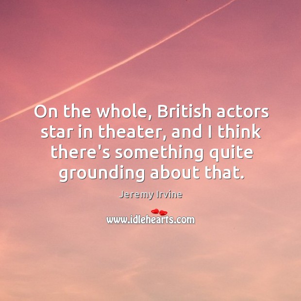 On the whole, British actors star in theater, and I think there’s Jeremy Irvine Picture Quote