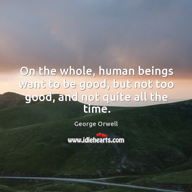 On the whole, human beings want to be good, but not too good, and not quite all the time. George Orwell Picture Quote
