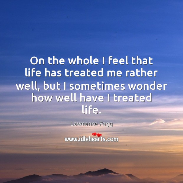 On the whole I feel that life has treated me rather well, Lawrence Fagg Picture Quote