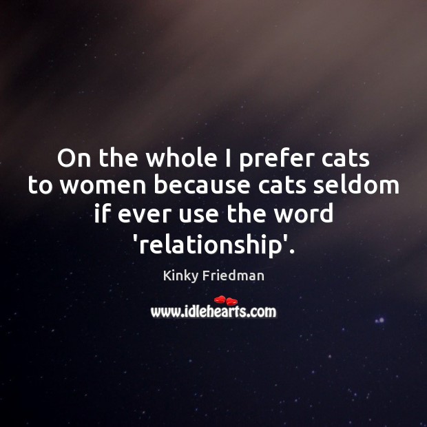 On the whole I prefer cats to women because cats seldom if Kinky Friedman Picture Quote