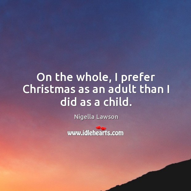 On the whole, I prefer christmas as an adult than I did as a child. Nigella Lawson Picture Quote