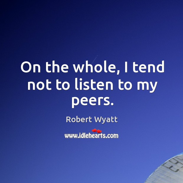 On the whole, I tend not to listen to my peers. Robert Wyatt Picture Quote