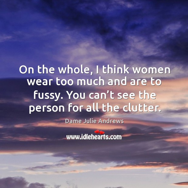 On the whole, I think women wear too much and are to fussy. You can’t see the person for all the clutter. Dame Julie Andrews Picture Quote