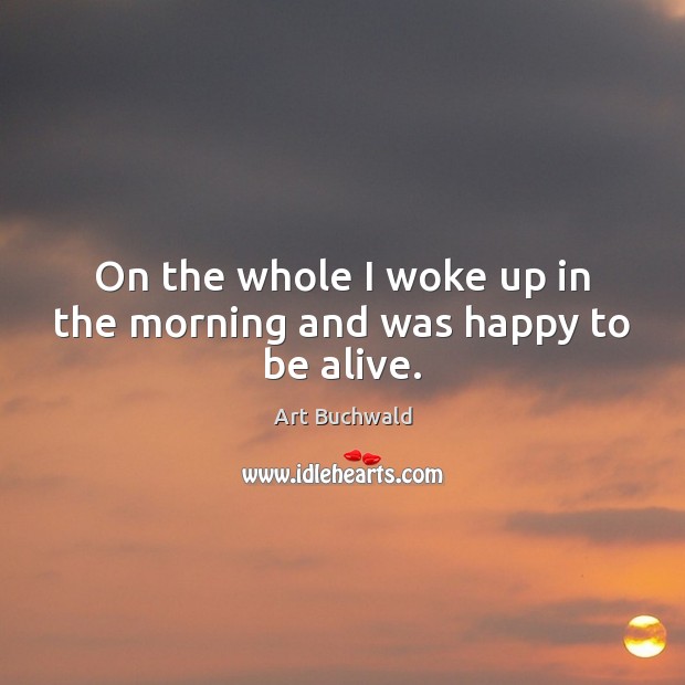 On the whole I woke up in the morning and was happy to be alive. Image