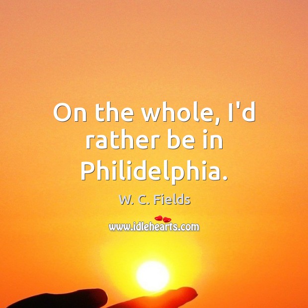 On the whole, I’d rather be in Philidelphia. W. C. Fields Picture Quote