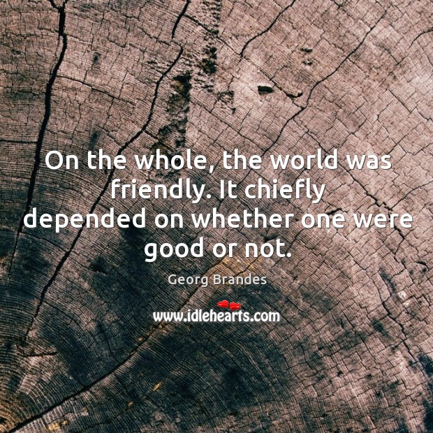 On the whole, the world was friendly. It chiefly depended on whether one were good or not. Georg Brandes Picture Quote