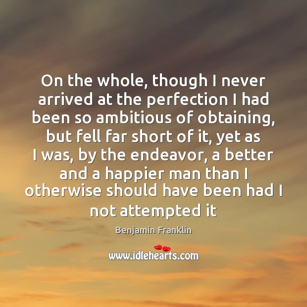 On the whole, though I never arrived at the perfection I had Benjamin Franklin Picture Quote