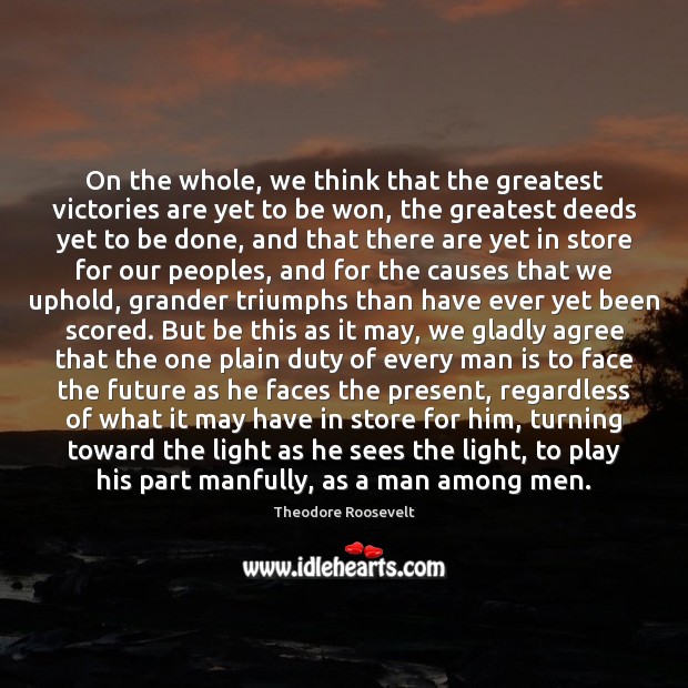 On the whole, we think that the greatest victories are yet to Theodore Roosevelt Picture Quote