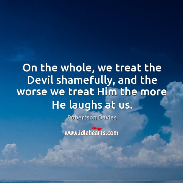 On the whole, we treat the Devil shamefully, and the worse we Robertson Davies Picture Quote