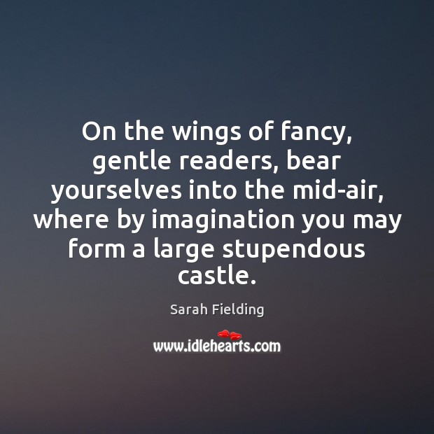 On the wings of fancy, gentle readers, bear yourselves into the mid-air, Sarah Fielding Picture Quote