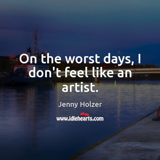 On the worst days, I don’t feel like an artist. Jenny Holzer Picture Quote