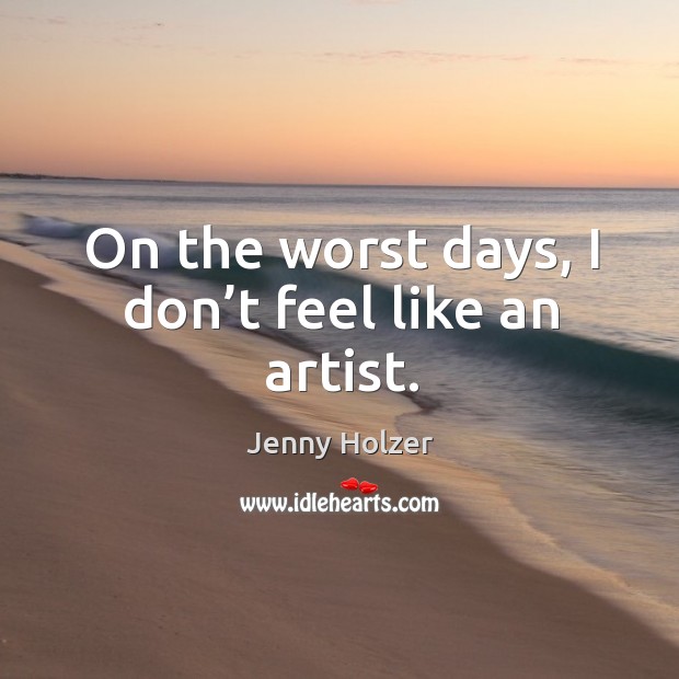 On the worst days, I don’t feel like an artist. Jenny Holzer Picture Quote
