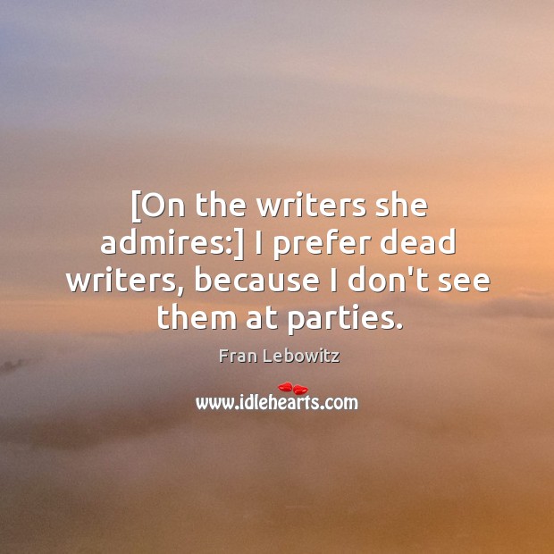 [On the writers she admires:] I prefer dead writers, because I don’t see them at parties. Fran Lebowitz Picture Quote