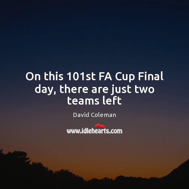 On this 101st FA Cup Final day, there are just two teams left David Coleman Picture Quote