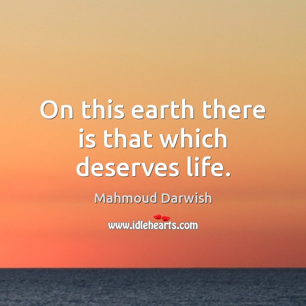 On this earth there is that which deserves life. Mahmoud Darwish Picture Quote