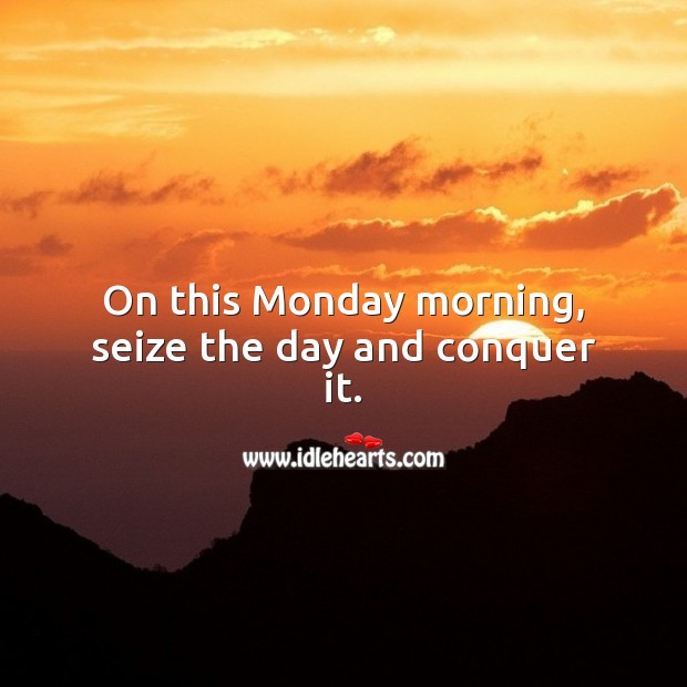 On this Monday morning, seize the day and conquer it. 