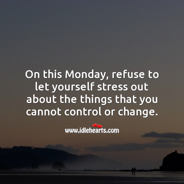 On this Monday, refuse to let yourself stress out about the things that you cannot control. Image