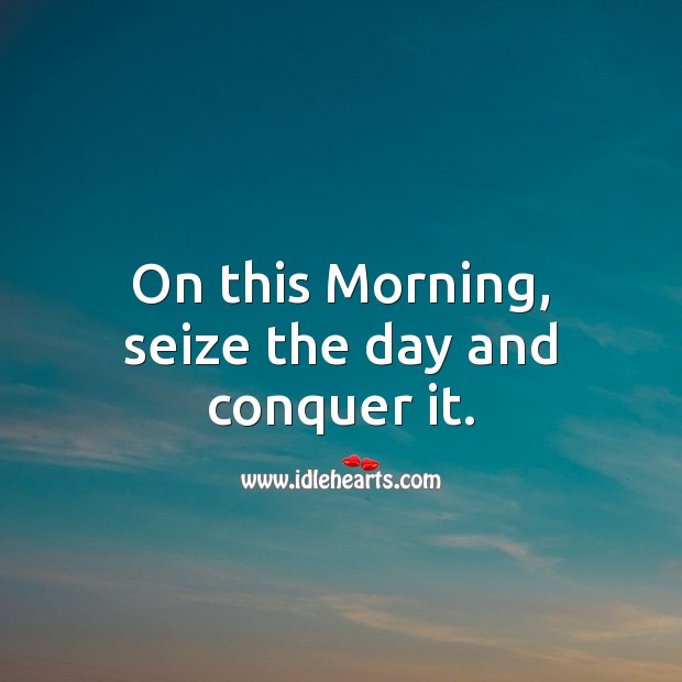 On this Morning, seize the day and conquer it. Image